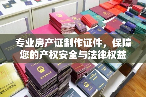 化德专业房产证制作证件，保障您的产权安全与法律权益