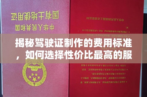 化德揭秘驾驶证制作的费用标准，如何选择性价比最高的服务？