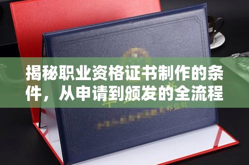 化德揭秘职业资格证书制作的条件，从申请到颁发的全流程解析