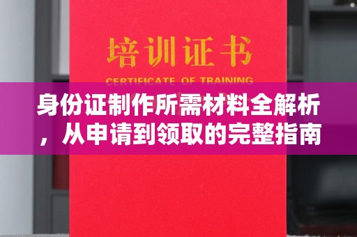 化德身份证制作所需材料全解析，从申请到领取的完整指南