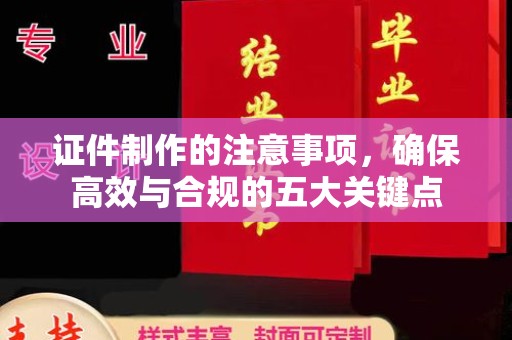 化德证件制作的注意事项，确保高效与合规的五大关键点