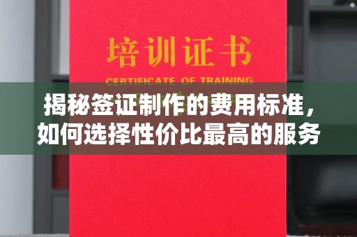 化德揭秘签证制作的费用标准，如何选择性价比最高的服务？